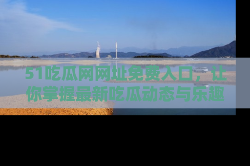 51吃瓜网网址免费入口,让你掌握最新吃瓜动态与乐趣!