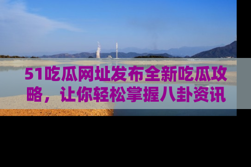 51吃瓜网址发布全新吃瓜攻略，让你轻松掌握八卦资讯！