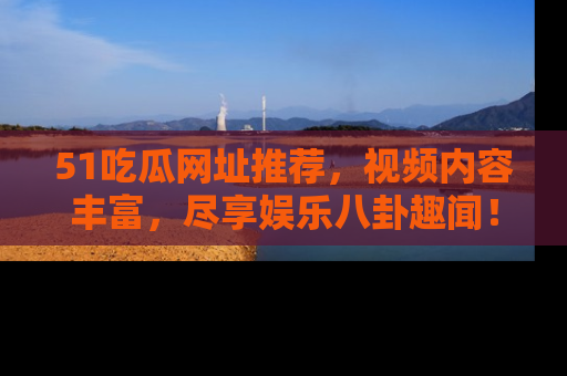 51吃瓜网址推荐，视频内容丰富，尽享娱乐八卦趣闻！