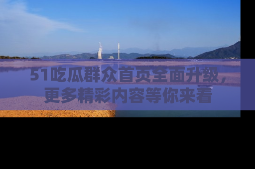 51吃瓜群众首页全面升级，更多精彩内容等你来看