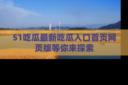 51吃瓜最新吃瓜入口首页网页版等你来探索