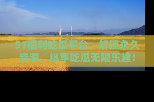 51福利吃瓜平台,解锁永久资源,纵享吃瓜无限乐趣!