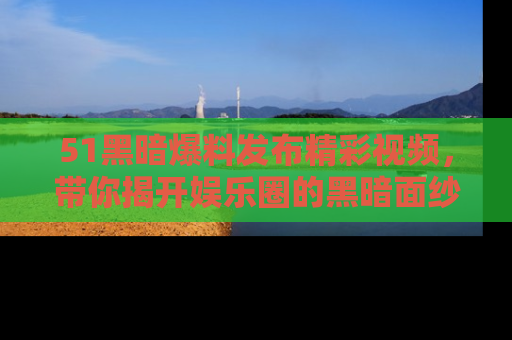 51黑暗爆料发布精彩视频,带你揭开娱乐圈的黑暗面纱