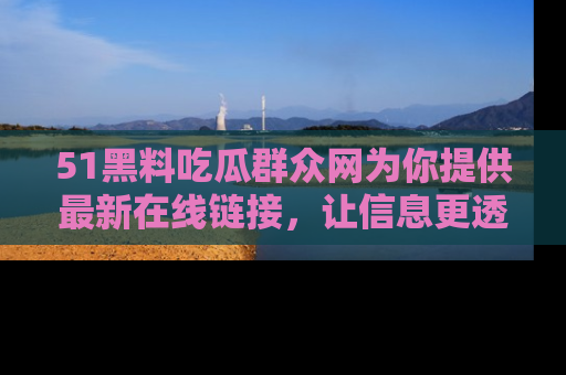 51黑料吃瓜群众网为你提供最新在线链接，让信息更透明