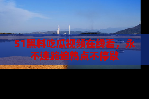 51黑料吃瓜视频在线看,永不迷路追热点不停歇