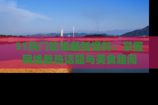 51热门吃呱最新爆料:掌握网络最热话题与美食趣闻