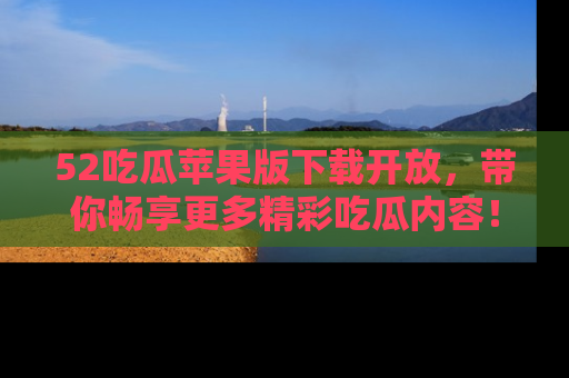 52吃瓜苹果版下载开放,带你畅享更多精彩吃瓜内容!