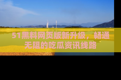 51黑料网页版新升级，畅通无阻的吃瓜资讯线路