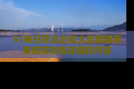 51每日吃瓜必吃大瓜娜娜苹果版实时推送爆款内容
