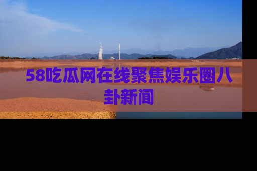 58吃瓜网在线聚焦娱乐圈八卦新闻