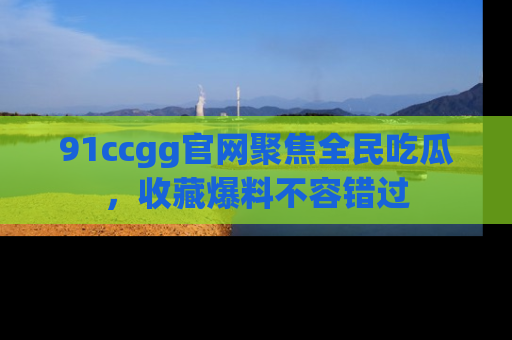 91ccgg官网聚焦全民吃瓜，收藏爆料不容错过
