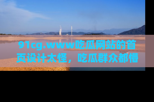 91cg.www吃瓜网站的首页设计太怪，吃瓜群众都懵了！