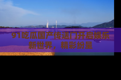 91吃瓜国产传送门开启娱乐新世界,精彩纷呈