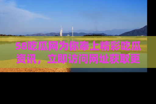 58吃瓜网为你奉上精彩吃瓜资讯，立即访问网址获取更多内容！