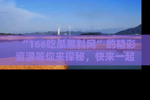 “166吃瓜黑料网”的精彩资源等你来探秘，快来一起吃瓜吧！