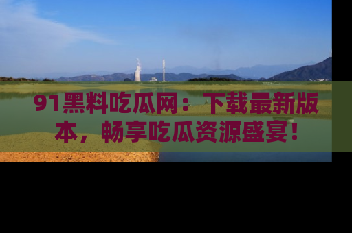 91黑料吃瓜网:下载最新版本,畅享吃瓜资源盛宴!