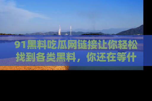 91黑料吃瓜网链接让你轻松找到各类黑料,你还在等什么呢?