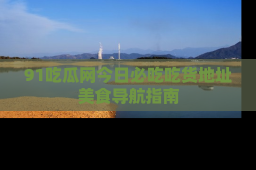 91吃瓜网今日必吃吃货地址美食导航指南