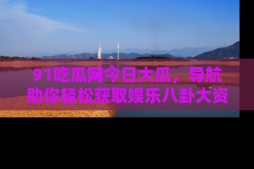 91吃瓜网今日大瓜,导航助你轻松获取娱乐八卦大资讯