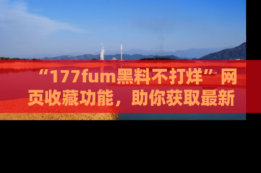 “177fum黑料不打烊”网页收藏功能，助你获取最新黑料动态