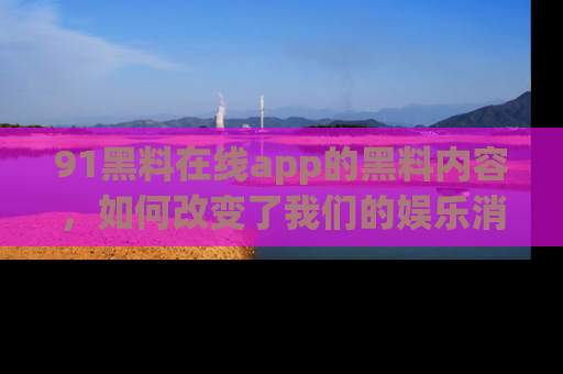 91黑料在线app的黑料内容,如何改变了我们的娱乐消费习惯?