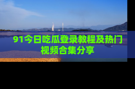 91今日吃瓜登录教程及热门视频合集分享