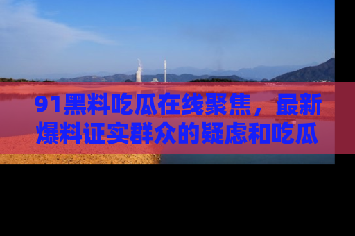 91黑料吃瓜在线聚焦,最新爆料证实群众的疑虑和吃瓜乐趣!