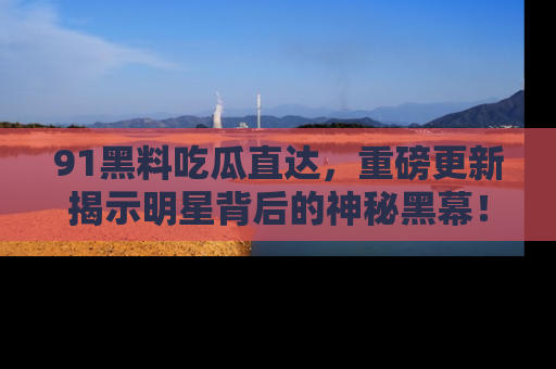 91黑料吃瓜直达,重磅更新揭示明星背后的神秘黑幕!