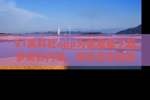 91黑料社app为你准备了超多精彩内容,快来点击链接一起探秘吧!