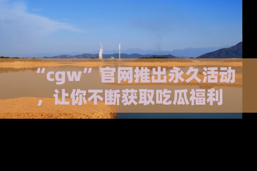 “cgw”官网推出永久活动，让你不断获取吃瓜福利