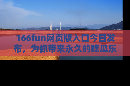 166fun网页版入口今日发布,为你带来永久的吃瓜乐趣与惊喜!