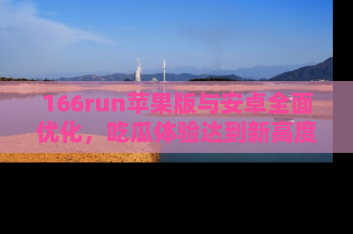 166run苹果版与安卓全面优化,吃瓜体验达到新高度!