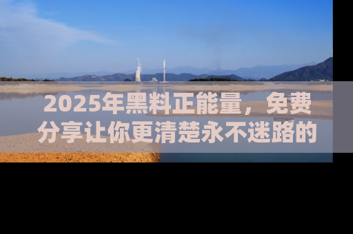 2025年黑料正能量,免费分享让你更清楚永不迷路的真相!