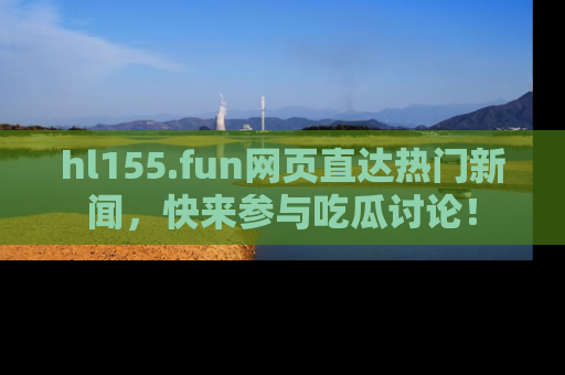 hl155.fun网页直达热门新闻，快来参与吃瓜讨论！