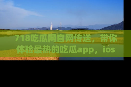 718吃瓜网官网传送,带你体验最热的吃瓜app,ios用户必备哦!