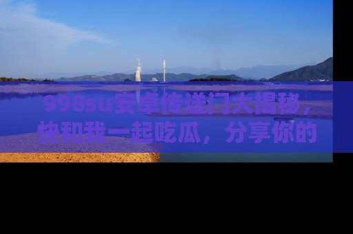 998su安卓传送门大揭秘,快和我一起吃瓜,分享你的发现!