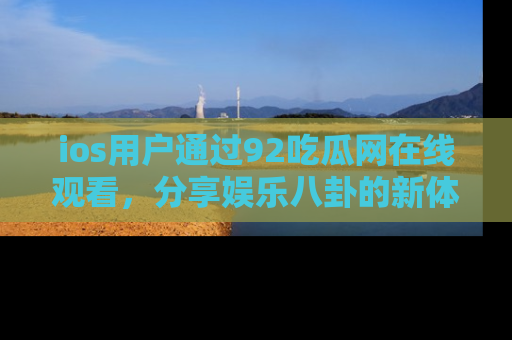 ios用户通过92吃瓜网在线观看，分享娱乐八卦的新体验！