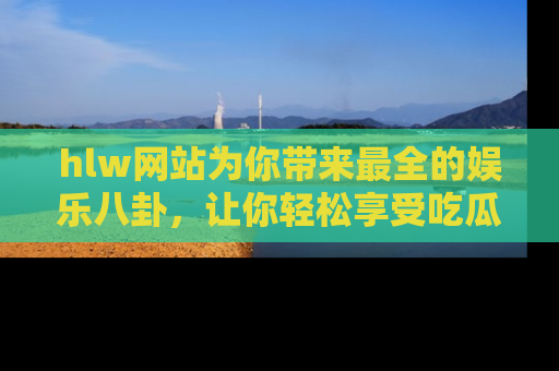 hlw网站为你带来最全的娱乐八卦,让你轻松享受吃瓜时光