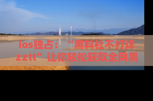 ios独占:“黑料社不打烊zztt”让你轻松获取全网黑料信息,不容错过!