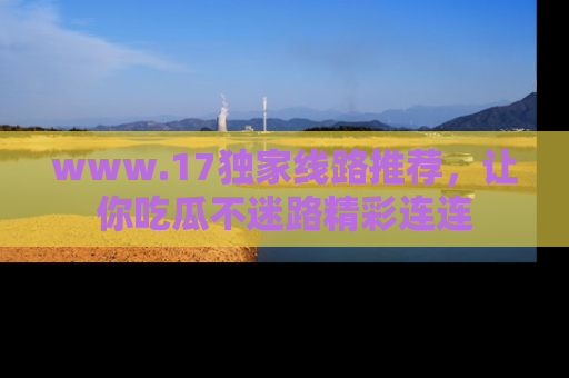 www.17独家线路推荐,让你吃瓜不迷路精彩连连
