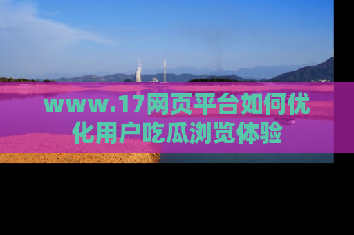www.17网页平台如何优化用户吃瓜浏览体验