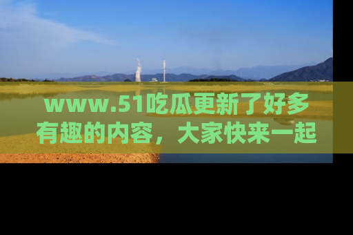 www.51吃瓜更新了好多有趣的内容,大家快来一起享受这波吃瓜热潮吧!