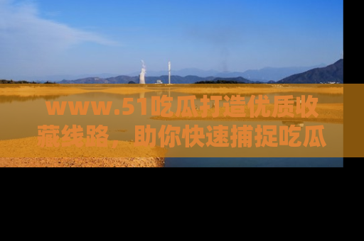 www.51吃瓜打造优质收藏线路,助你快速捕捉吃瓜热点