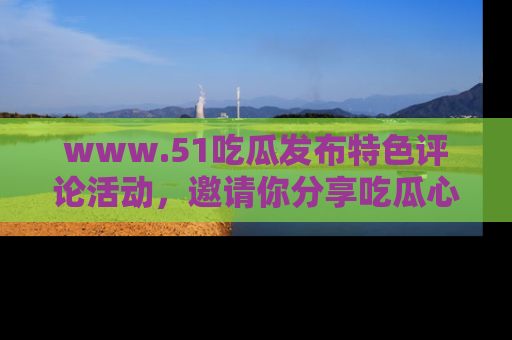 www.51吃瓜发布特色评论活动,邀请你分享吃瓜心得与看法!