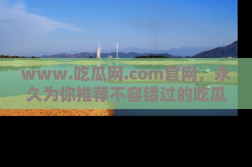 www.吃瓜网.com官网,永久为你推荐不容错过的吃瓜故事