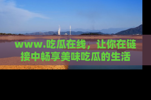 www.吃瓜在线,让你在链接中畅享美味吃瓜的生活