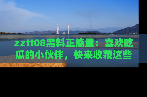 zztt08黑料正能量:喜欢吃瓜的小伙伴,快来收藏这些优质资源!