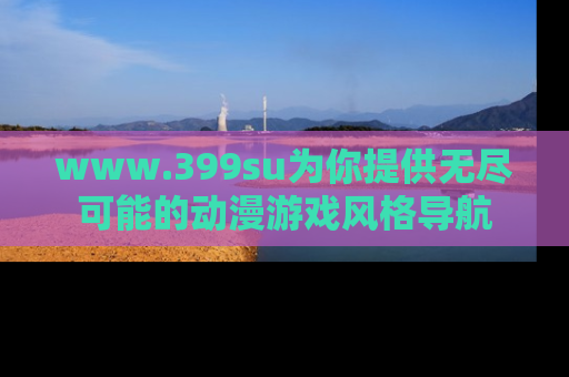 www.399su为你提供无尽可能的动漫游戏风格导航