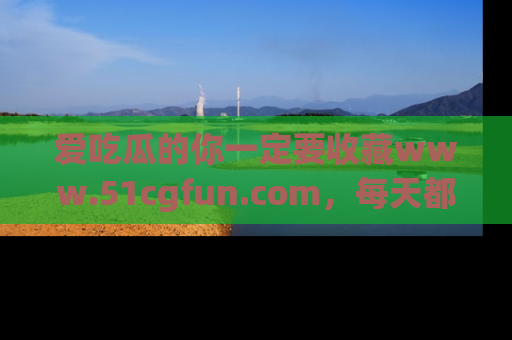 爱吃瓜的你一定要收藏www.51cgfun.com，每天都能发布精彩点评！
