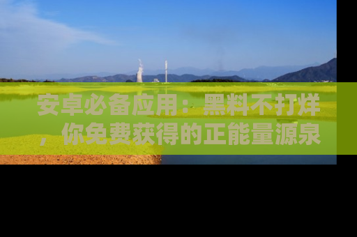 安卓必备应用：黑料不打烊，你免费获得的正能量源泉！